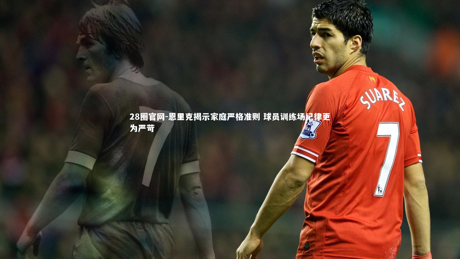 恩里克揭示家庭严格准则 球员训练场纪律更为严苛