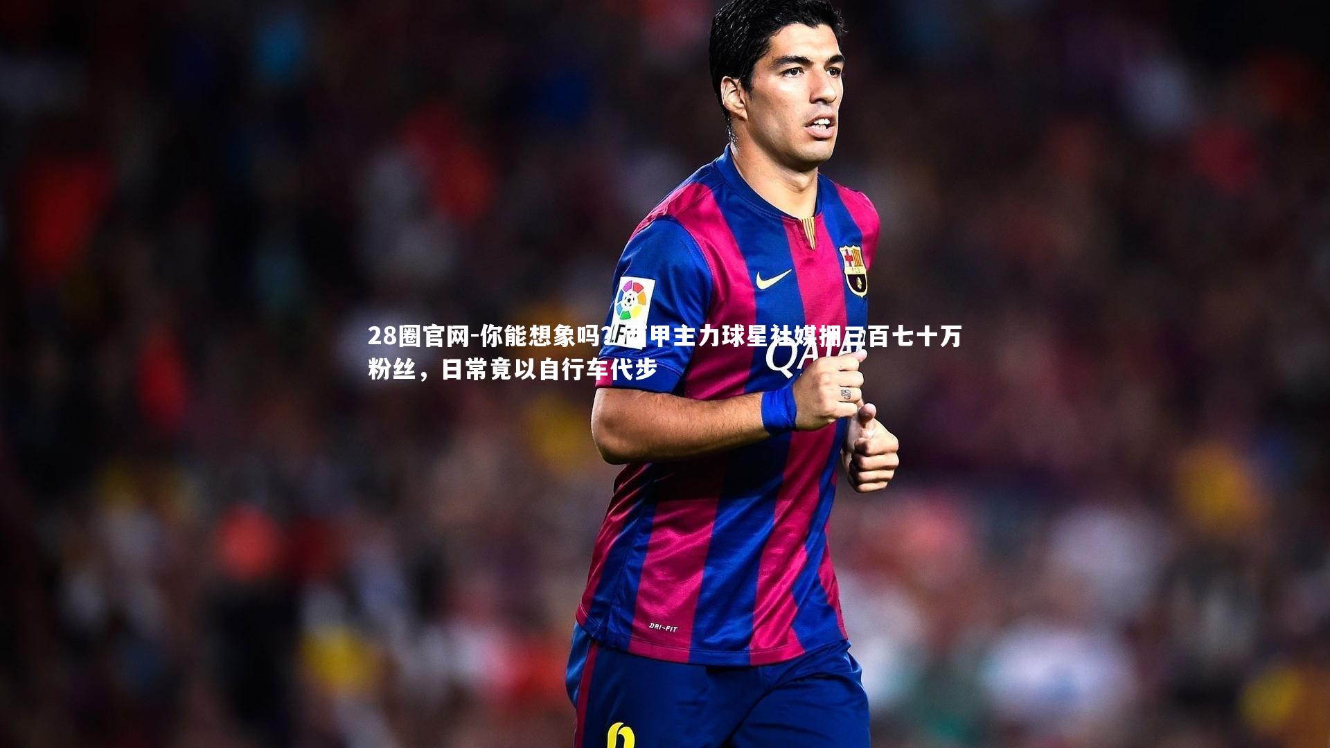 你能想象吗？西甲主力球星社媒拥三百七十万粉丝，日常竟以自行车代步