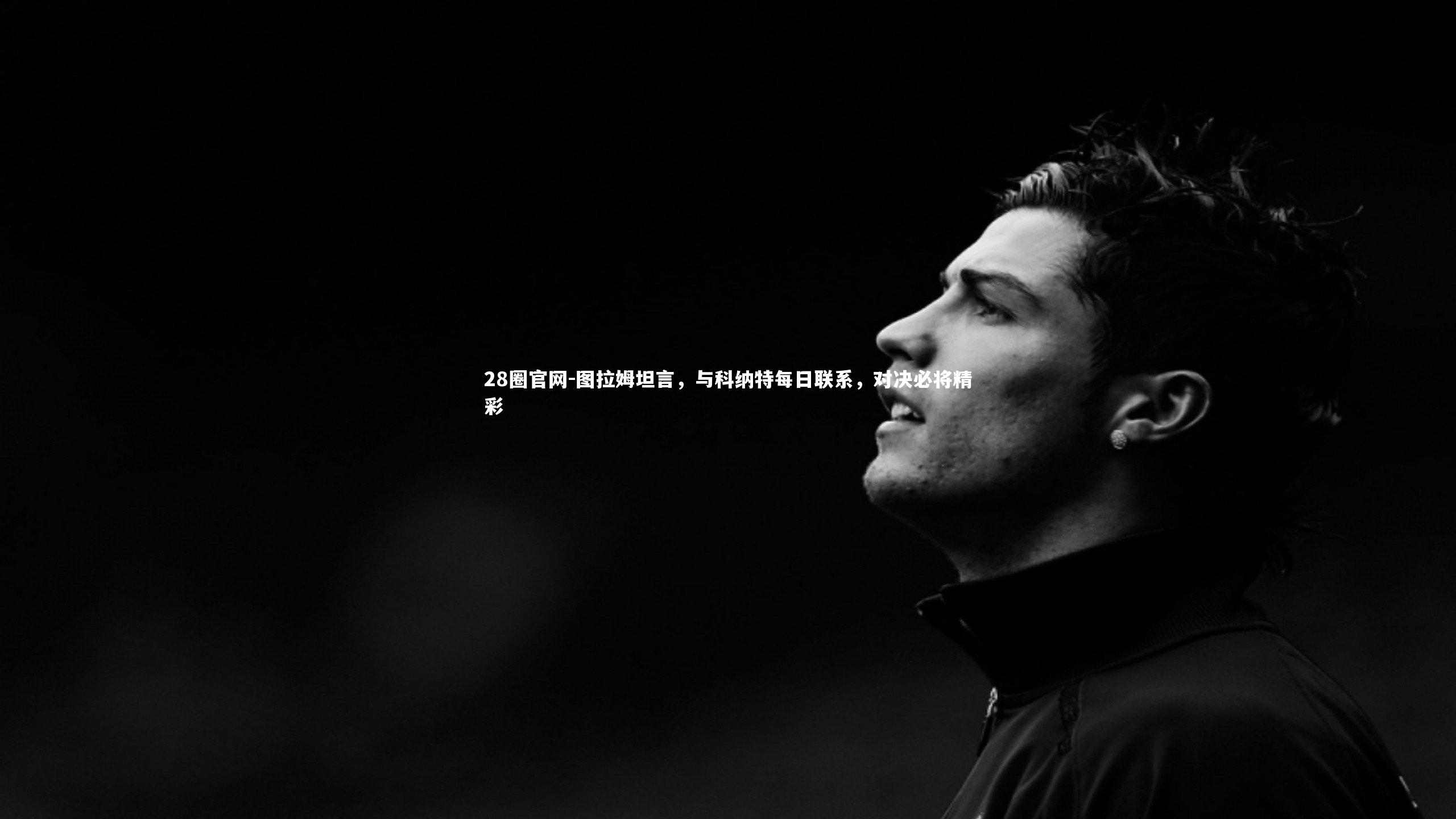 图拉姆坦言，与科纳特每日联系，对决必将精彩