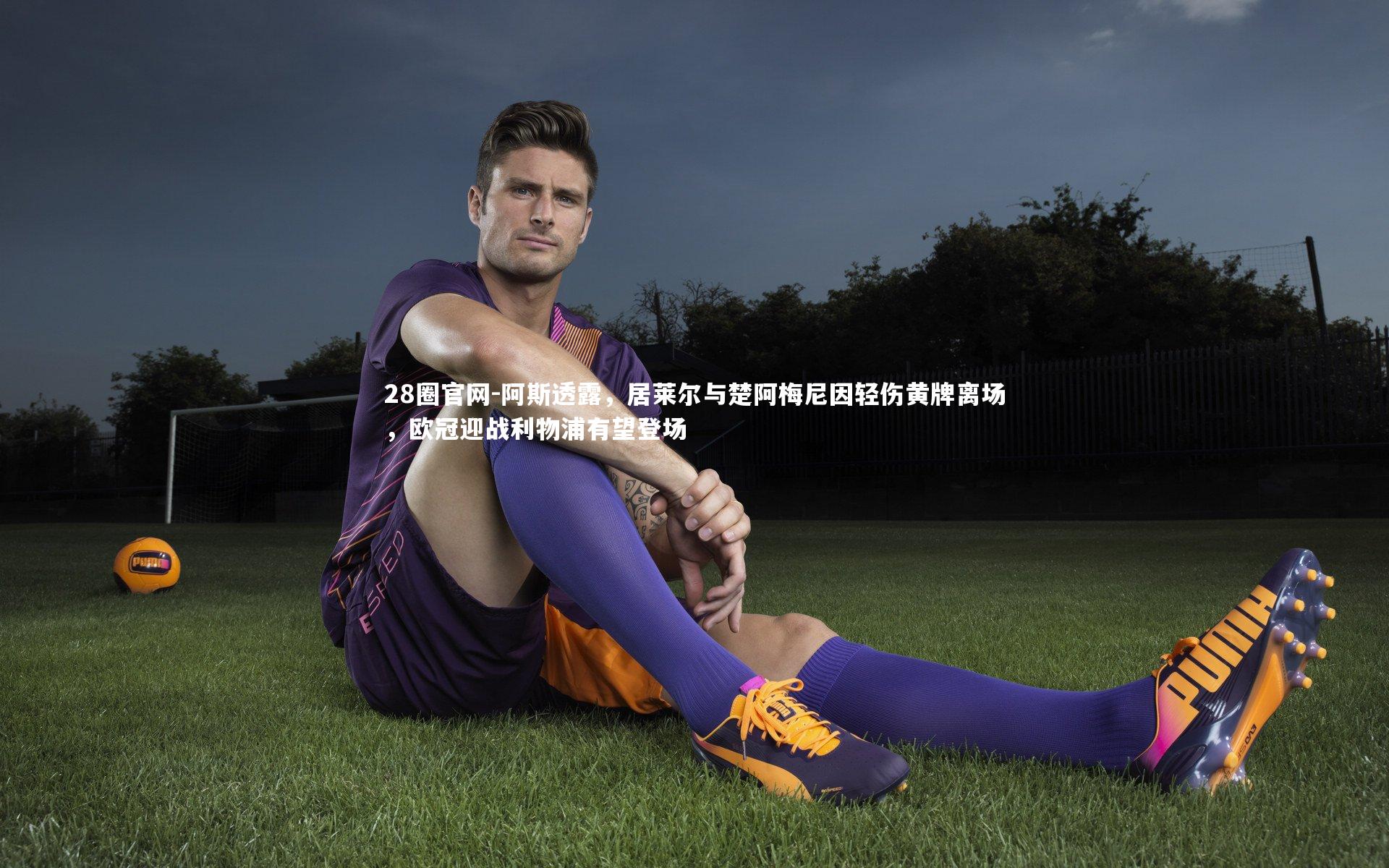 阿斯透露，居莱尔与楚阿梅尼因轻伤黄牌离场，欧冠迎战利物浦有望登场