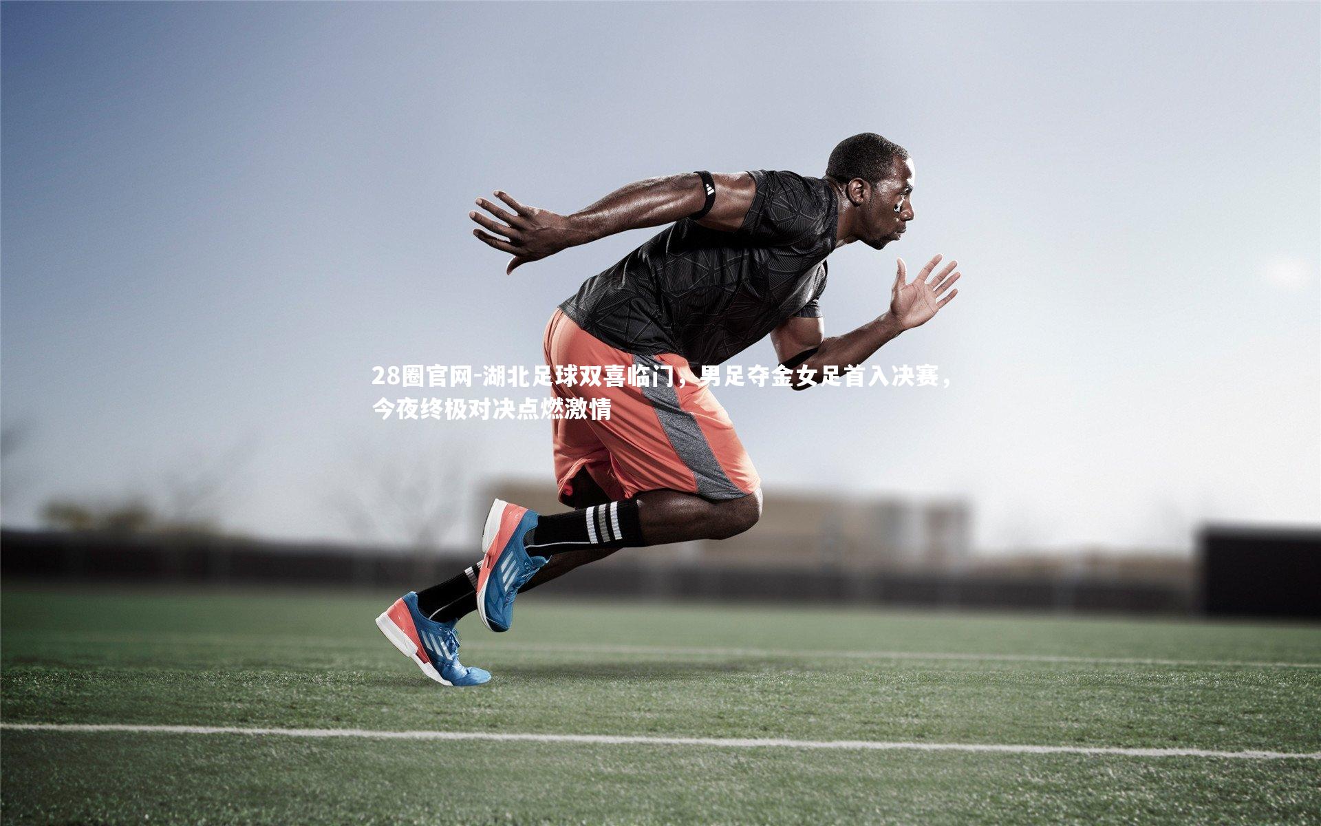 28圈官网-湖北足球双喜临门，男足夺金女足首入决赛，今夜终极对决点燃激情