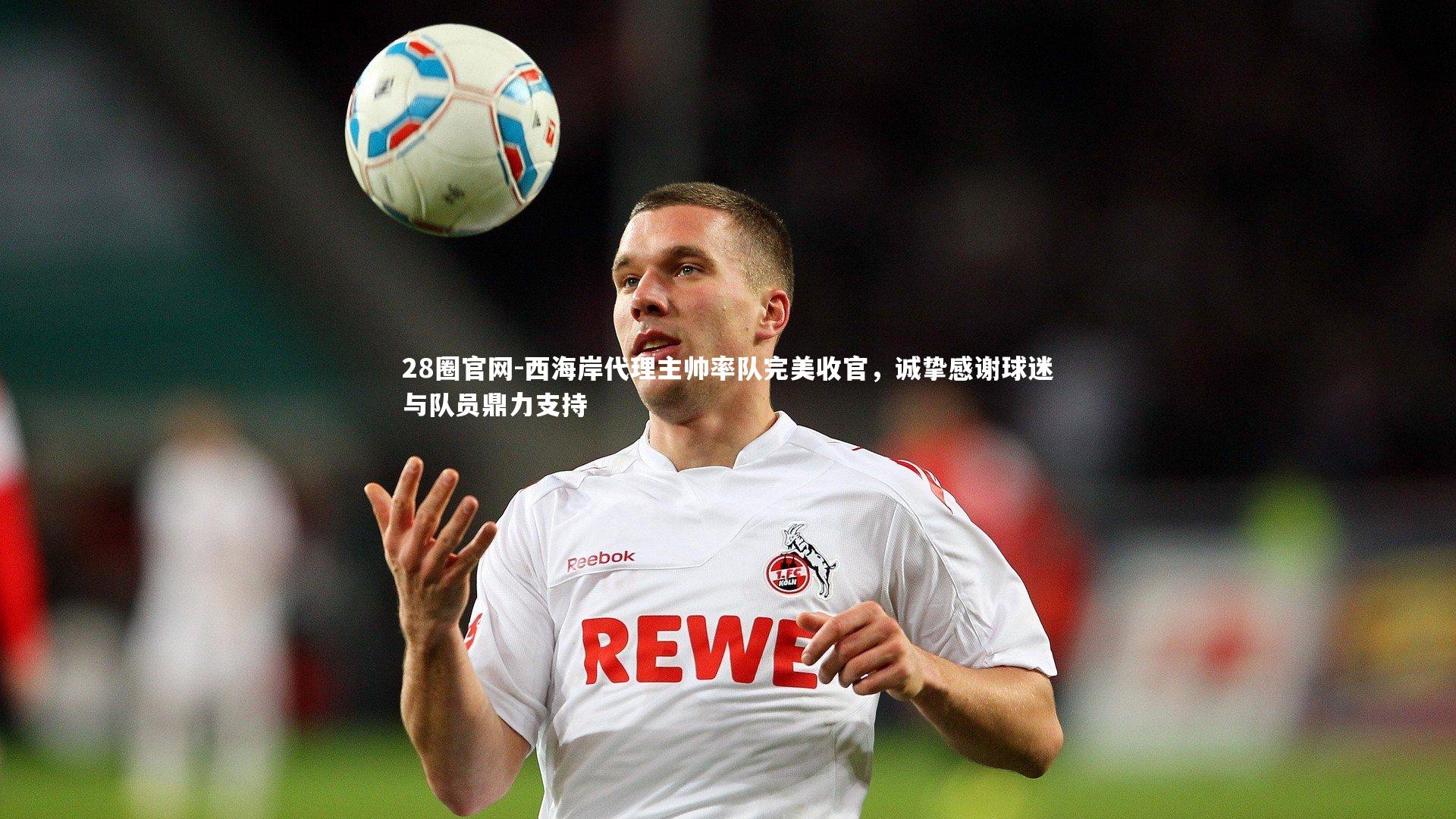28圈官网-西海岸代理主帅率队完美收官，诚挚感谢球迷与队员鼎力支持